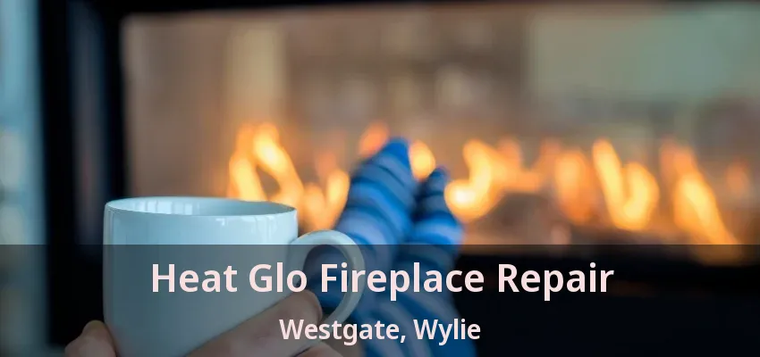 Heat Glo Fireplace Repair Westgate, Wylie - TX