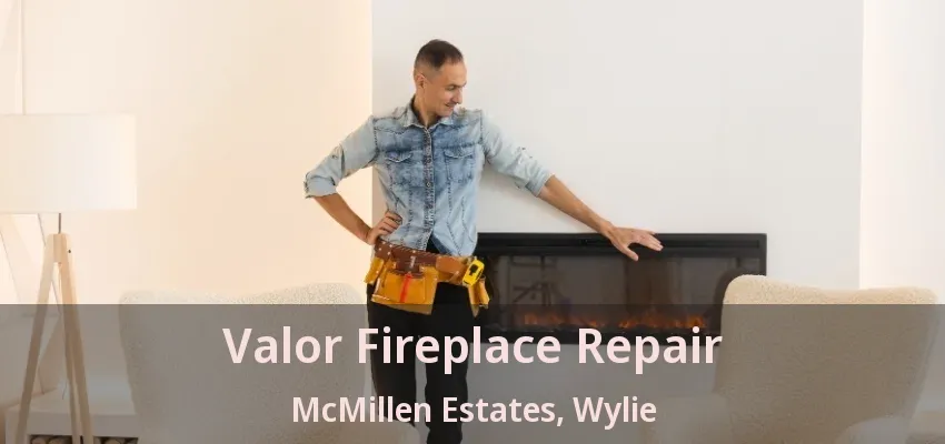 Valor Fireplace Repair McMillen Estates, Wylie - TX